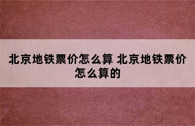 北京地铁票价怎么算 北京地铁票价怎么算的